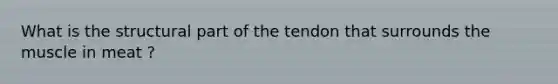 What is the structural part of the tendon that surrounds the muscle in meat ?