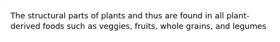 The structural parts of plants and thus are found in all plant-derived foods such as veggies, fruits, whole grains, and legumes