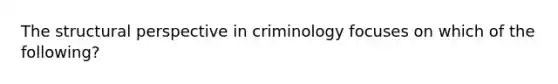 The structural perspective in criminology focuses on which of the following?