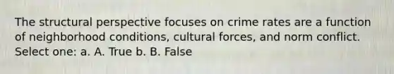 The structural perspective focuses on crime rates are a function of neighborhood conditions, cultural forces, and norm conflict. Select one: a. A. True b. B. False