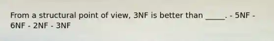 From a structural point of view, 3NF is better than _____. - 5NF - 6NF - 2NF - 3NF