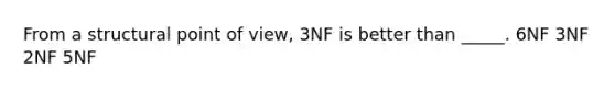 From a structural point of view, 3NF is better than _____. 6NF 3NF 2NF 5NF