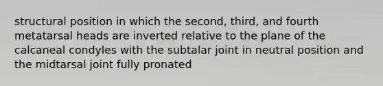 structural position in which the second, third, and fourth metatarsal heads are inverted relative to the plane of the calcaneal condyles with the subtalar joint in neutral position and the midtarsal joint fully pronated