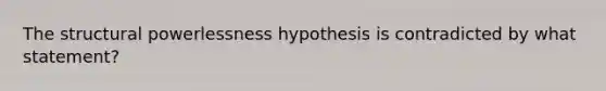 The structural powerlessness hypothesis is contradicted by what statement?