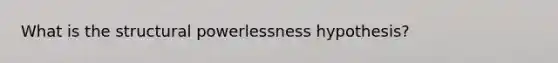 What is the structural powerlessness hypothesis?