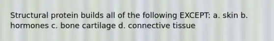 Structural protein builds all of the following EXCEPT: a. skin b. hormones c. bone cartilage d. <a href='https://www.questionai.com/knowledge/kYDr0DHyc8-connective-tissue' class='anchor-knowledge'>connective tissue</a>