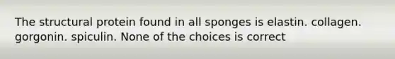 The structural protein found in all sponges is elastin. collagen. gorgonin. spiculin. None of the choices is correct