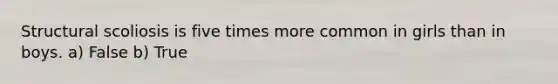 Structural scoliosis is five times more common in girls than in boys. a) False b) True