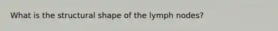 What is the structural shape of the lymph nodes?