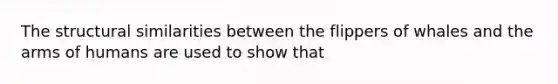 The structural similarities between the flippers of whales and the arms of humans are used to show that