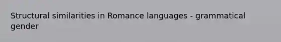 Structural similarities in Romance languages - grammatical gender