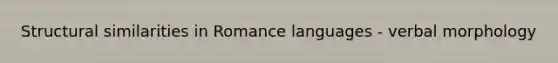 Structural similarities in Romance languages - verbal morphology