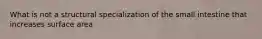 What is not a structural specialization of the small intestine that increases surface area