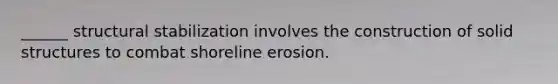 ______ structural stabilization involves the construction of solid structures to combat shoreline erosion.