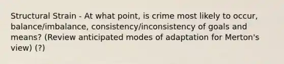 Structural Strain - At what point, is crime most likely to occur, balance/imbalance, consistency/inconsistency of goals and means? (Review anticipated modes of adaptation for Merton's view) (?)