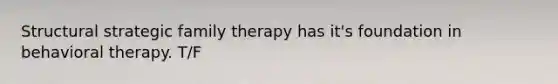 Structural strategic family therapy has it's foundation in behavioral therapy. T/F