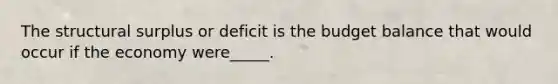 The structural surplus or deficit is the budget balance that would occur if the economy were_____.