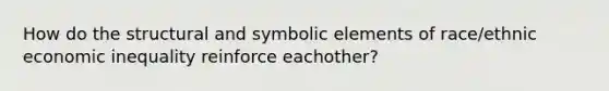 How do the structural and symbolic elements of race/ethnic economic inequality reinforce eachother?