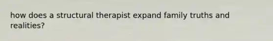 how does a structural therapist expand family truths and realities?