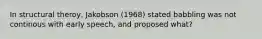 In structural theroy, Jakobson (1968) stated babbling was not continous with early speech, and proposed what?