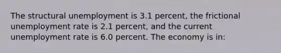 The structural unemployment is 3.1 percent, the frictional unemployment rate is 2.1 percent, and the current unemployment rate is 6.0 percent. The economy is in: