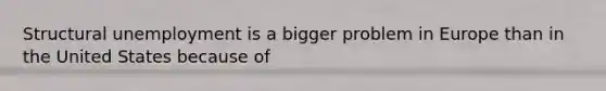<a href='https://www.questionai.com/knowledge/ksbgoYfbUm-structural-unemployment' class='anchor-knowledge'>structural unemployment</a> is a bigger problem in Europe than in the United States because of