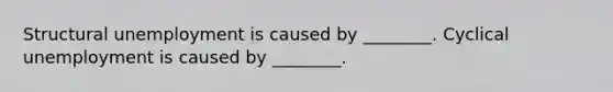 Structural unemployment is caused by ________. Cyclical unemployment is caused by ________.