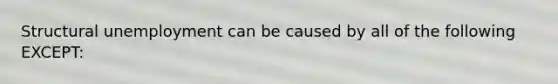 Structural unemployment can be caused by all of the following EXCEPT: