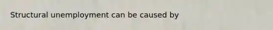 Structural unemployment can be caused by
