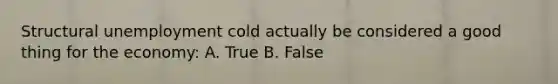 Structural unemployment cold actually be considered a good thing for the economy: A. True B. False