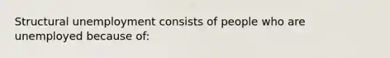 Structural unemployment consists of people who are unemployed because of: