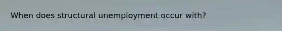 When does structural unemployment occur with?