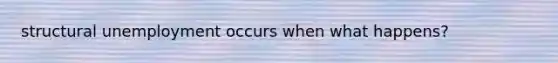 structural unemployment occurs when what happens?