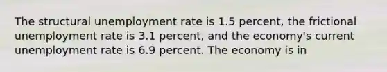 The structural unemployment rate is 1.5 percent, the frictional unemployment rate is 3.1 percent, and the economy's current unemployment rate is 6.9 percent. The economy is in