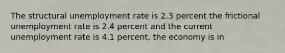 The structural <a href='https://www.questionai.com/knowledge/kh7PJ5HsOk-unemployment-rate' class='anchor-knowledge'>unemployment rate</a> is 2.3 percent the frictional unemployment rate is 2.4 percent and the current unemployment rate is 4.1 percent, the economy is in