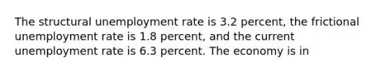 The structural unemployment rate is 3.2 percent, the frictional unemployment rate is 1.8 percent, and the current unemployment rate is 6.3 percent. The economy is in