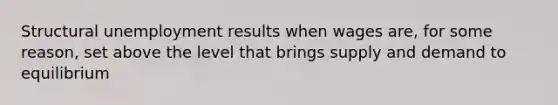 Structural unemployment results when wages are, for some reason, set above the level that brings supply and demand to equilibrium