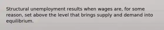 Structural unemployment results when wages are, for some reason, set above the level that brings supply and demand into equilibrium.