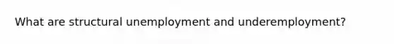 What are structural unemployment and underemployment?