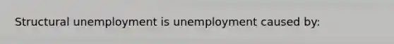 Structural unemployment is unemployment caused by: