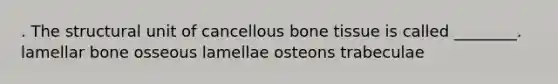 . The structural unit of cancellous bone tissue is called ________. lamellar bone osseous lamellae osteons trabeculae