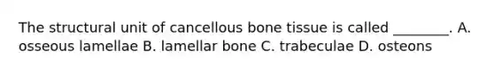 The structural unit of cancellous bone tissue is called ________. A. osseous lamellae B. lamellar bone C. trabeculae D. osteons