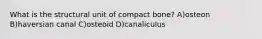 What is the structural unit of compact bone? A)osteon B)haversian canal C)osteoid D)canaliculus