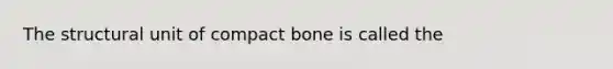 The structural unit of compact bone is called the