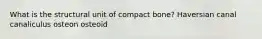 What is the structural unit of compact bone? Haversian canal canaliculus osteon osteoid