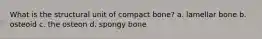 What is the structural unit of compact bone? a. lamellar bone b. osteoid c. the osteon d. spongy bone