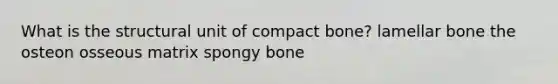 What is the structural unit of compact bone? lamellar bone the osteon osseous matrix spongy bone