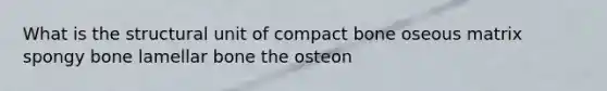 What is the structural unit of compact bone oseous matrix spongy bone lamellar bone the osteon