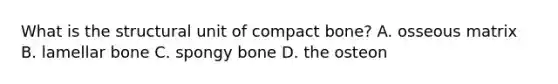 What is the structural unit of compact bone? A. osseous matrix B. lamellar bone C. spongy bone D. the osteon