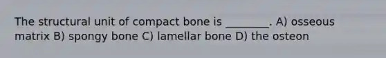 The structural unit of compact bone is ________. A) osseous matrix B) spongy bone C) lamellar bone D) the osteon